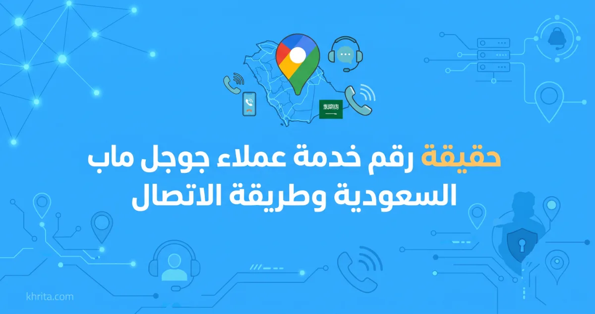 حقيقة رقم خدمة عملاء جوجل ماب السعودية وطريقة الاتصال