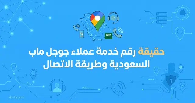 حقيقة رقم خدمة عملاء جوجل ماب السعودية وطريقة الاتصال